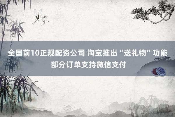 全国前10正规配资公司 淘宝推出“送礼物”功能 部分订单支持微信支付