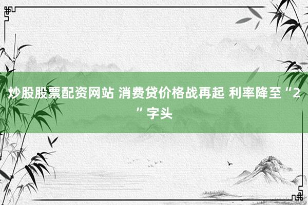 炒股股票配资网站 消费贷价格战再起 利率降至“2”字头