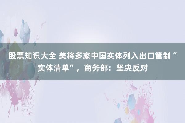 股票知识大全 美将多家中国实体列入出口管制“实体清单”，商务部：坚决反对