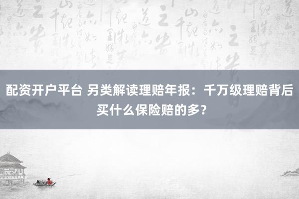 配资开户平台 另类解读理赔年报：千万级理赔背后 买什么保险赔的多？