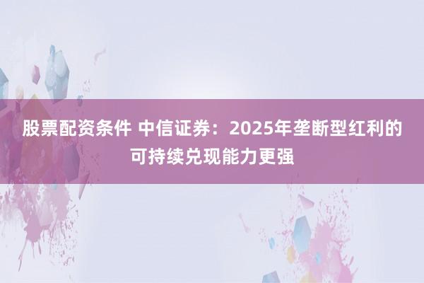 股票配资条件 中信证券：2025年垄断型红利的可持续兑现能力更强