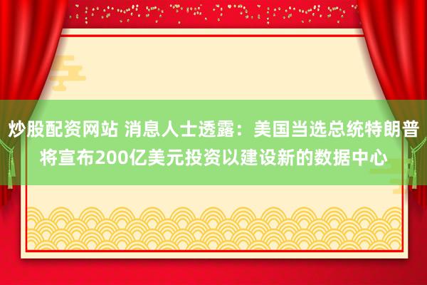 炒股配资网站 消息人士透露：美国当选总统特朗普将宣布200亿美元投资以建设新的数据中心