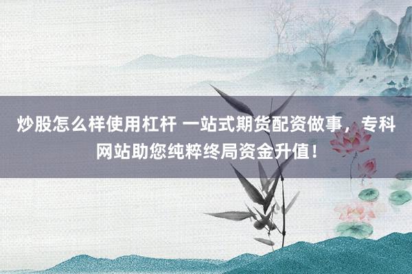 炒股怎么样使用杠杆 一站式期货配资做事，专科网站助您纯粹终局资金升值！