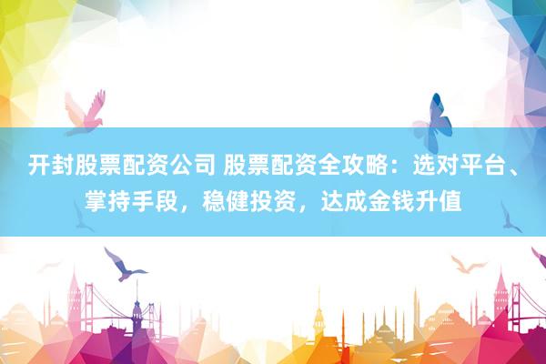 开封股票配资公司 股票配资全攻略：选对平台、掌持手段，稳健投资，达成金钱升值