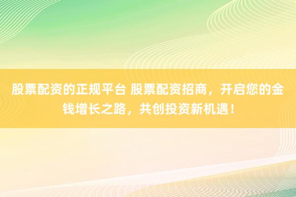 股票配资的正规平台 股票配资招商，开启您的金钱增长之路，共创投资新机遇！