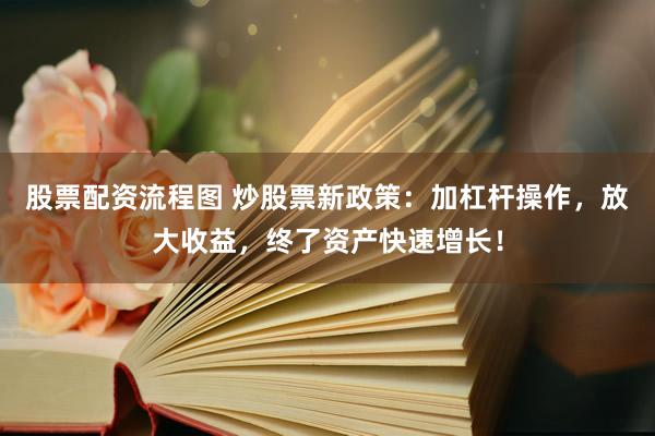 股票配资流程图 炒股票新政策：加杠杆操作，放大收益，终了资产快速增长！