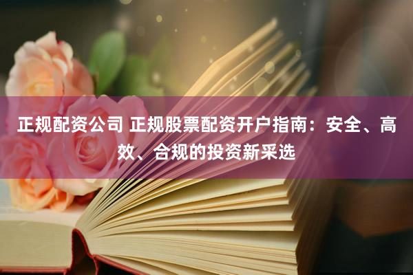 正规配资公司 正规股票配资开户指南：安全、高效、合规的投资新采选