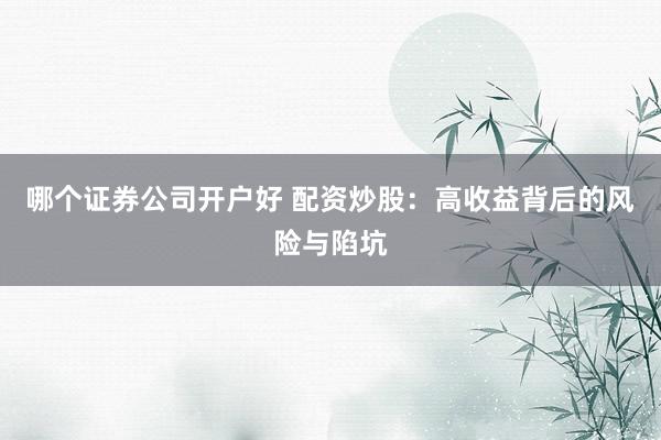 哪个证券公司开户好 配资炒股：高收益背后的风险与陷坑