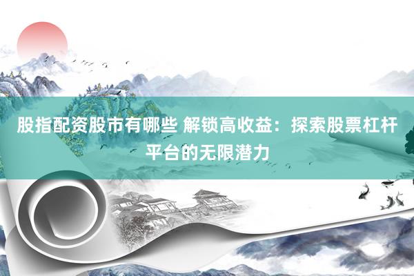 股指配资股市有哪些 解锁高收益：探索股票杠杆平台的无限潜力