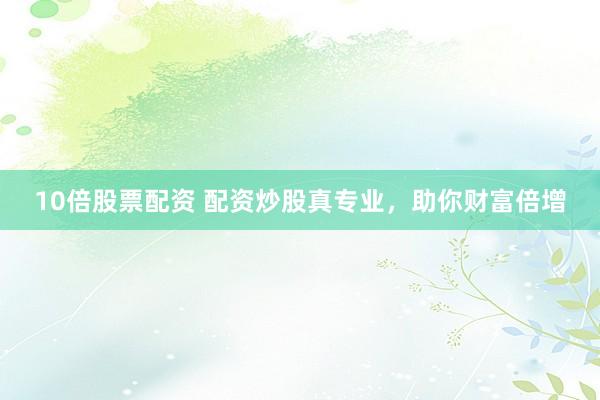 10倍股票配资 配资炒股真专业，助你财富倍增