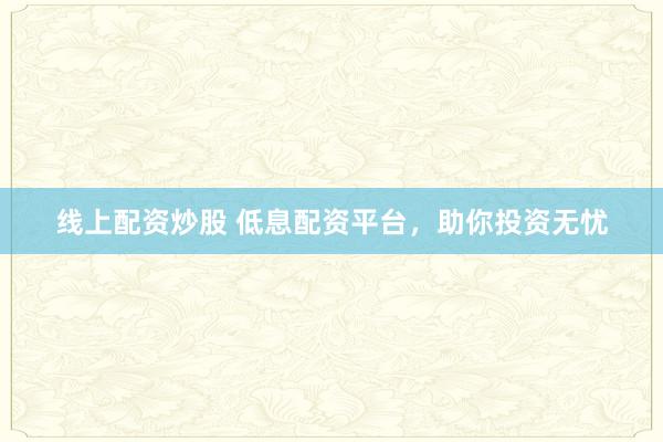 线上配资炒股 低息配资平台，助你投资无忧
