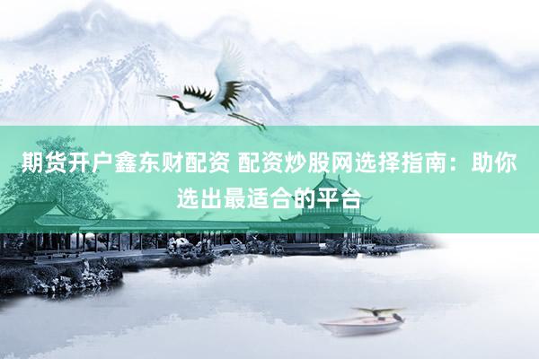 期货开户鑫东财配资 配资炒股网选择指南：助你选出最适合的平台