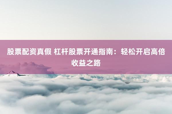 股票配资真假 杠杆股票开通指南：轻松开启高倍收益之路