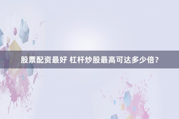 股票配资最好 杠杆炒股最高可达多少倍？