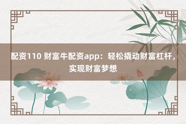 配资110 财富牛配资app：轻松撬动财富杠杆，实现财富梦想