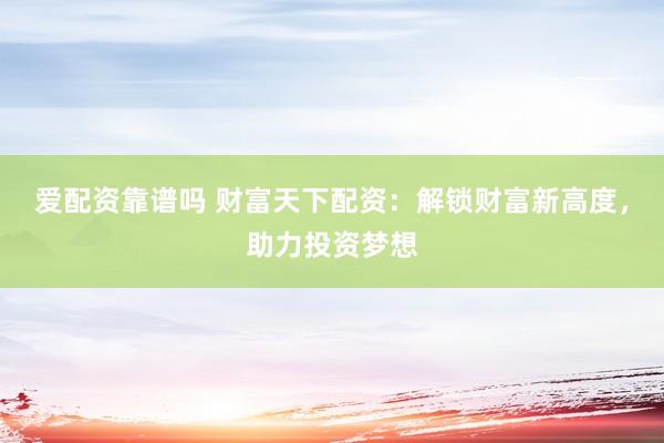 爱配资靠谱吗 财富天下配资：解锁财富新高度，助力投资梦想