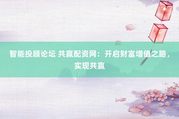 智能投顾论坛 共赢配资网：开启财富增值之路，实现共赢