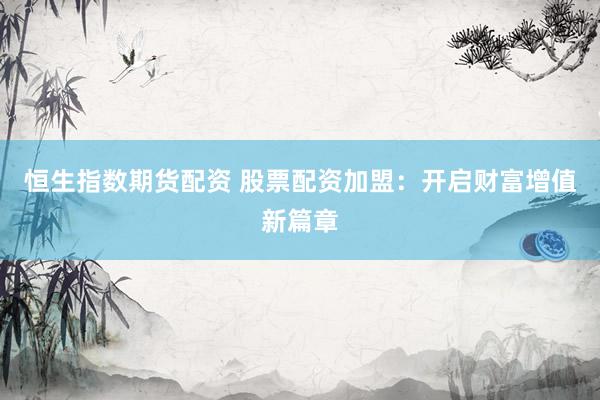 恒生指数期货配资 股票配资加盟：开启财富增值新篇章