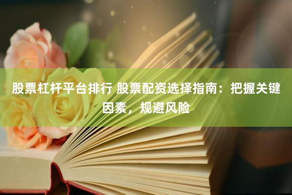 股票杠杆平台排行 股票配资选择指南：把握关键因素，规避风险