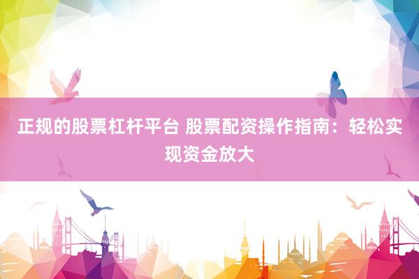 正规的股票杠杆平台 股票配资操作指南：轻松实现资金放大
