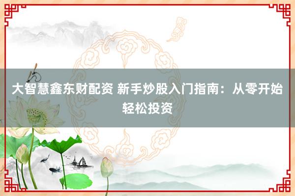 大智慧鑫东财配资 新手炒股入门指南：从零开始轻松投资