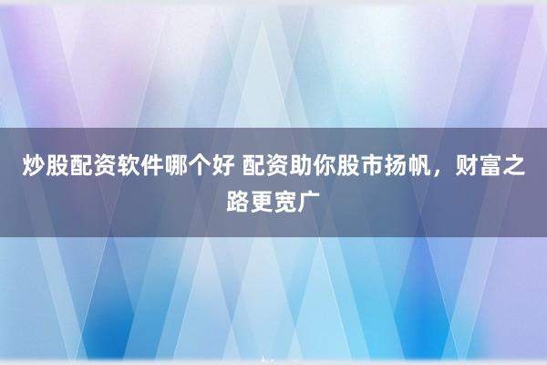 炒股配资软件哪个好 配资助你股市扬帆，财富之路更宽广