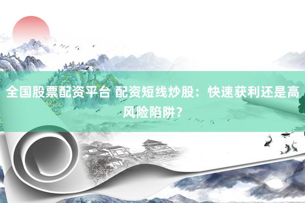 全国股票配资平台 配资短线炒股：快速获利还是高风险陷阱？