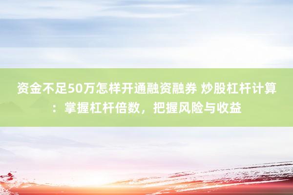 资金不足50万怎样开通融资融券 炒股杠杆计算：掌握杠杆倍数，把握风险与收益
