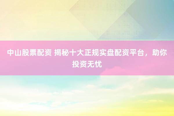 中山股票配资 揭秘十大正规实盘配资平台，助你投资无忧