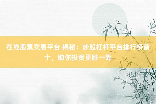 在线股票交易平台 揭秘：炒股杠杆平台排行榜前十，助你投资更胜一筹