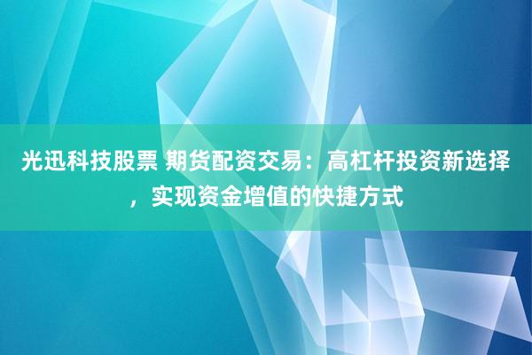 光迅科技股票 期货配资交易：高杠杆投资新选择，实现资金增值的快捷方式