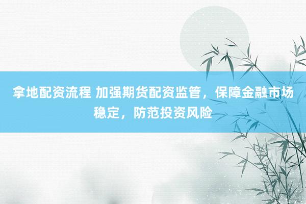 拿地配资流程 加强期货配资监管，保障金融市场稳定，防范投资风险
