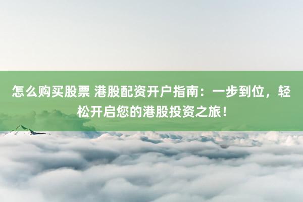怎么购买股票 港股配资开户指南：一步到位，轻松开启您的港股投资之旅！