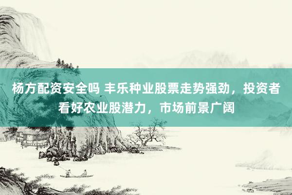 杨方配资安全吗 丰乐种业股票走势强劲，投资者看好农业股潜力，市场前景广阔