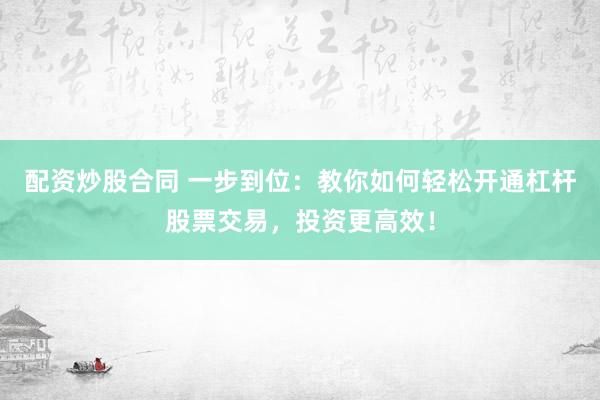 配资炒股合同 一步到位：教你如何轻松开通杠杆股票交易，投资更高效！