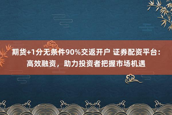 期货+1分无条件90%交返开户 证券配资平台：高效融资，助力投资者把握市场机遇