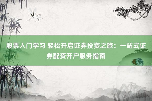 股票入门学习 轻松开启证券投资之旅：一站式证券配资开户服务指南