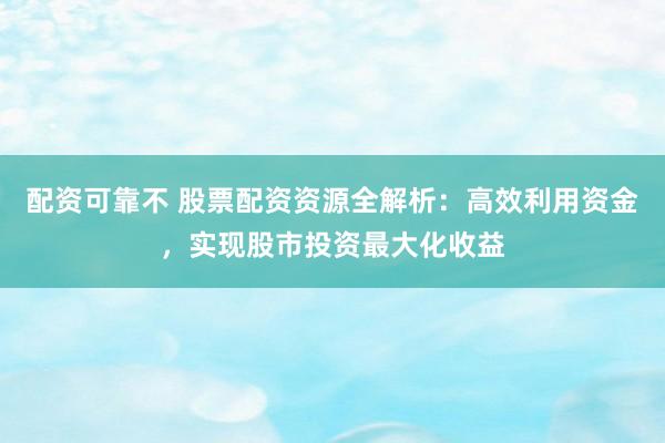 配资可靠不 股票配资资源全解析：高效利用资金，实现股市投资最大化收益