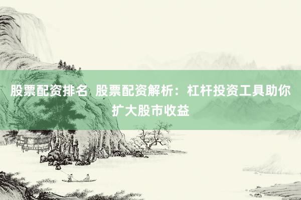 股票配资排名  股票配资解析：杠杆投资工具助你扩大股市收益