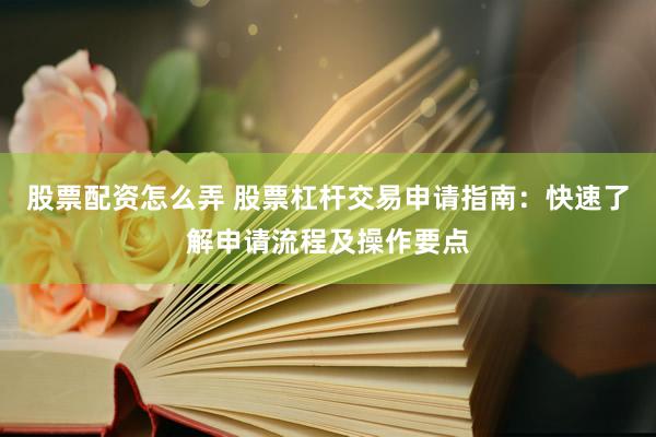 股票配资怎么弄 股票杠杆交易申请指南：快速了解申请流程及操作要点