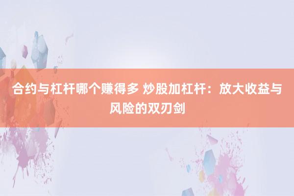 合约与杠杆哪个赚得多 炒股加杠杆：放大收益与风险的双刃剑