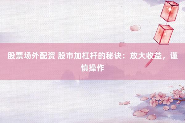 股票场外配资 股市加杠杆的秘诀：放大收益，谨慎操作