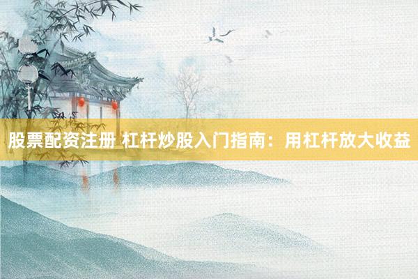 股票配资注册 杠杆炒股入门指南：用杠杆放大收益