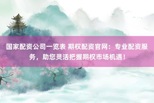 国家配资公司一览表 期权配资官网：专业配资服务，助您灵活把握期权市场机遇！