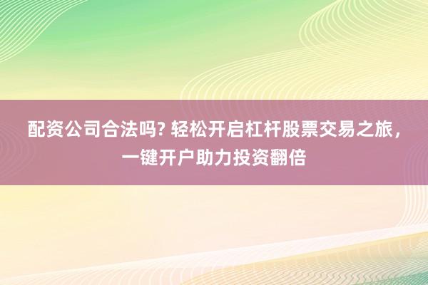 配资公司合法吗? 轻松开启杠杆股票交易之旅，一键开户助力投资翻倍
