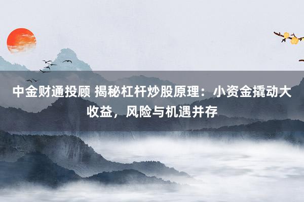 中金财通投顾 揭秘杠杆炒股原理：小资金撬动大收益，风险与机遇并存