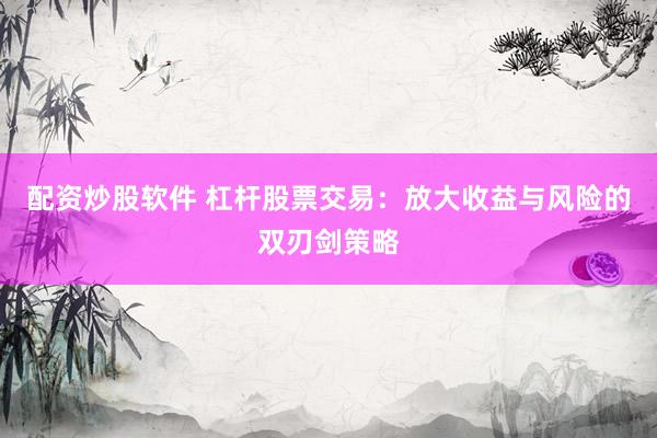 配资炒股软件 杠杆股票交易：放大收益与风险的双刃剑策略