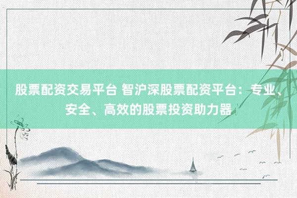 股票配资交易平台 智沪深股票配资平台：专业、安全、高效的股票投资助力器