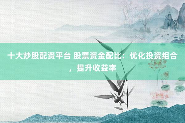 十大炒股配资平台 股票资金配比：优化投资组合，提升收益率