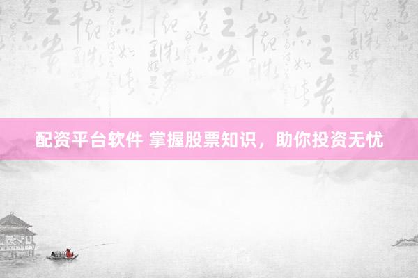 配资平台软件 掌握股票知识，助你投资无忧